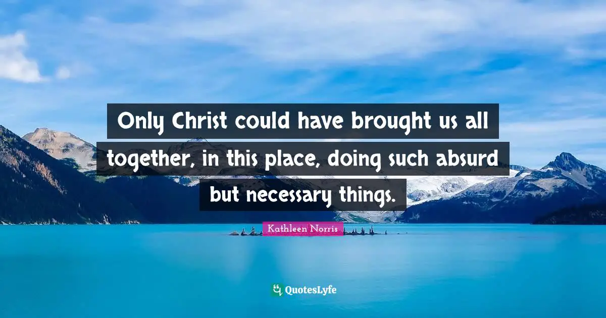 Only Christ could have brought us all together, in this place, doing such absurd but necessary things.