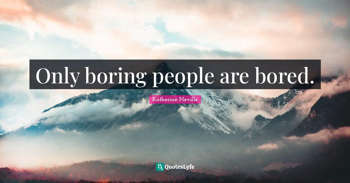 Only boring people are bored.