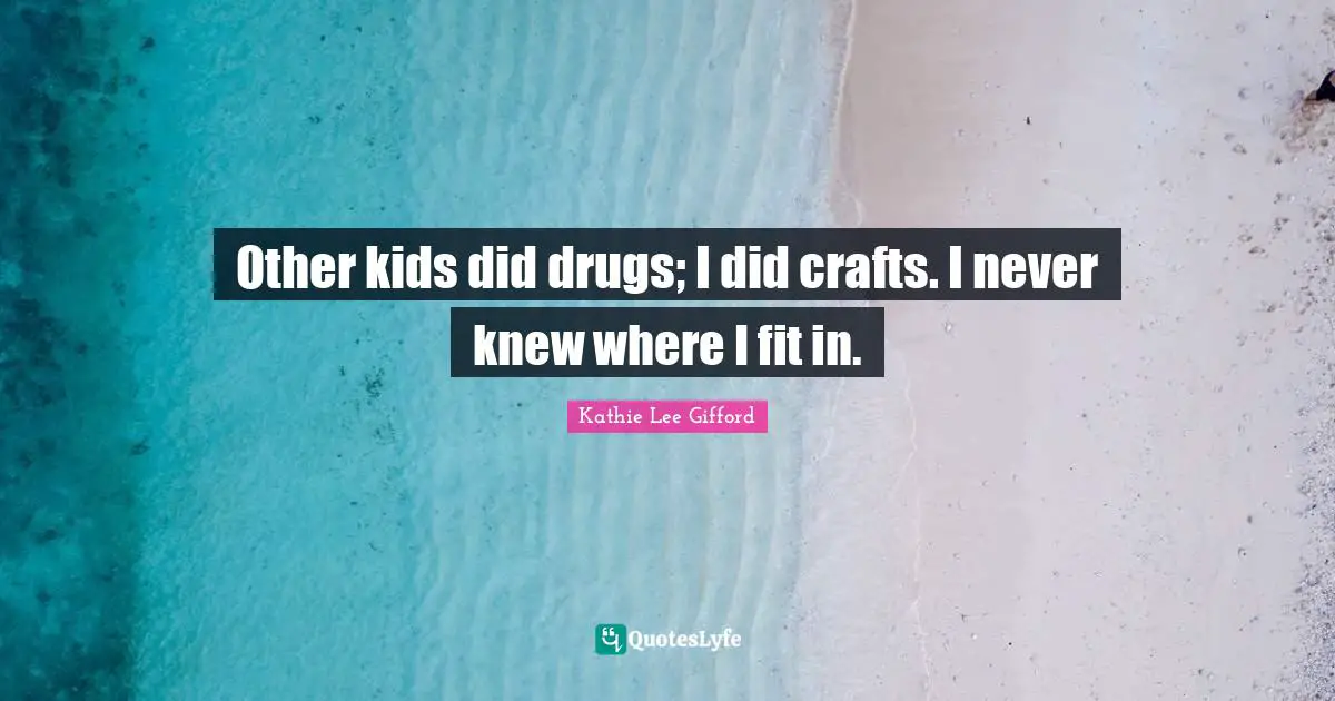 Kathie Lee Gifford Quotes: "Other kids did drugs; I did crafts. I never knew where I fit in."