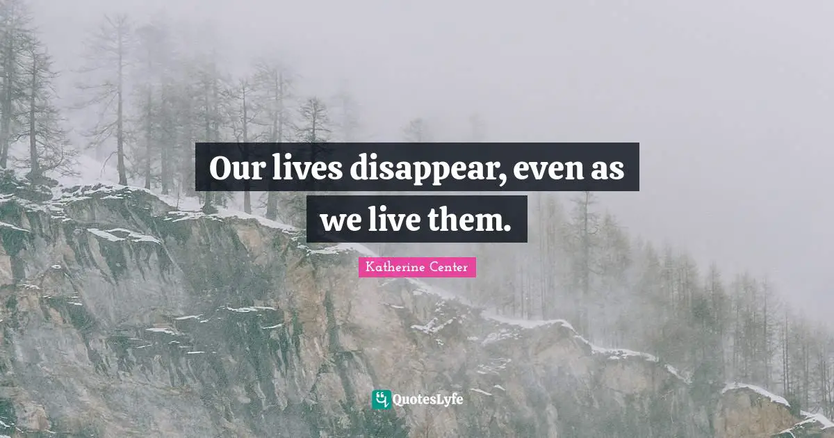Our lives disappear, even as we live them.