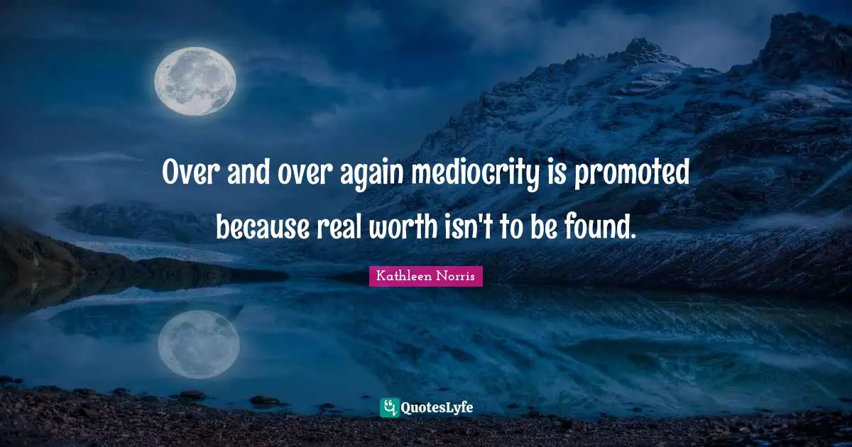 Kathleen Norris Quotes: "Over and over again mediocrity is promoted because real worth isn't to be found."