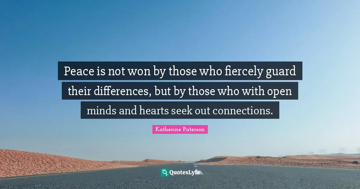 Peace is not won by those who fiercely guard their differences, but by those who with open minds and hearts seek out connections.