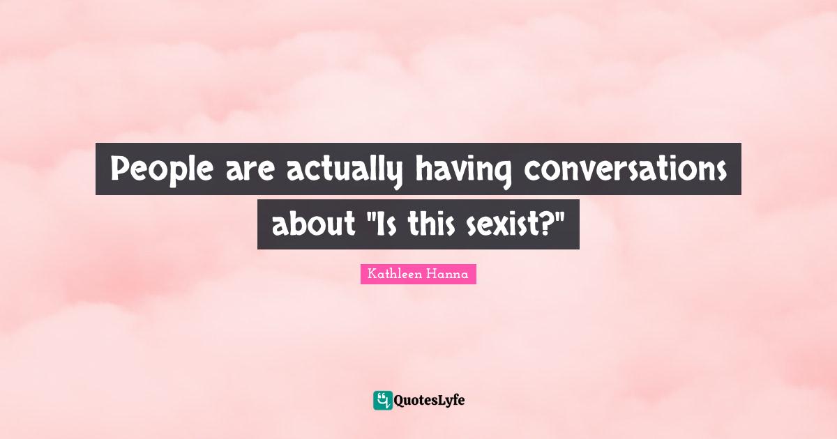 People are actually having conversations about "Is this sexist?"
