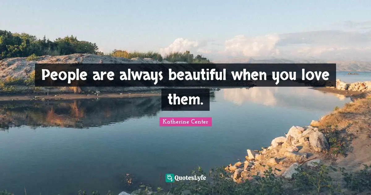 People are always beautiful when you love them.