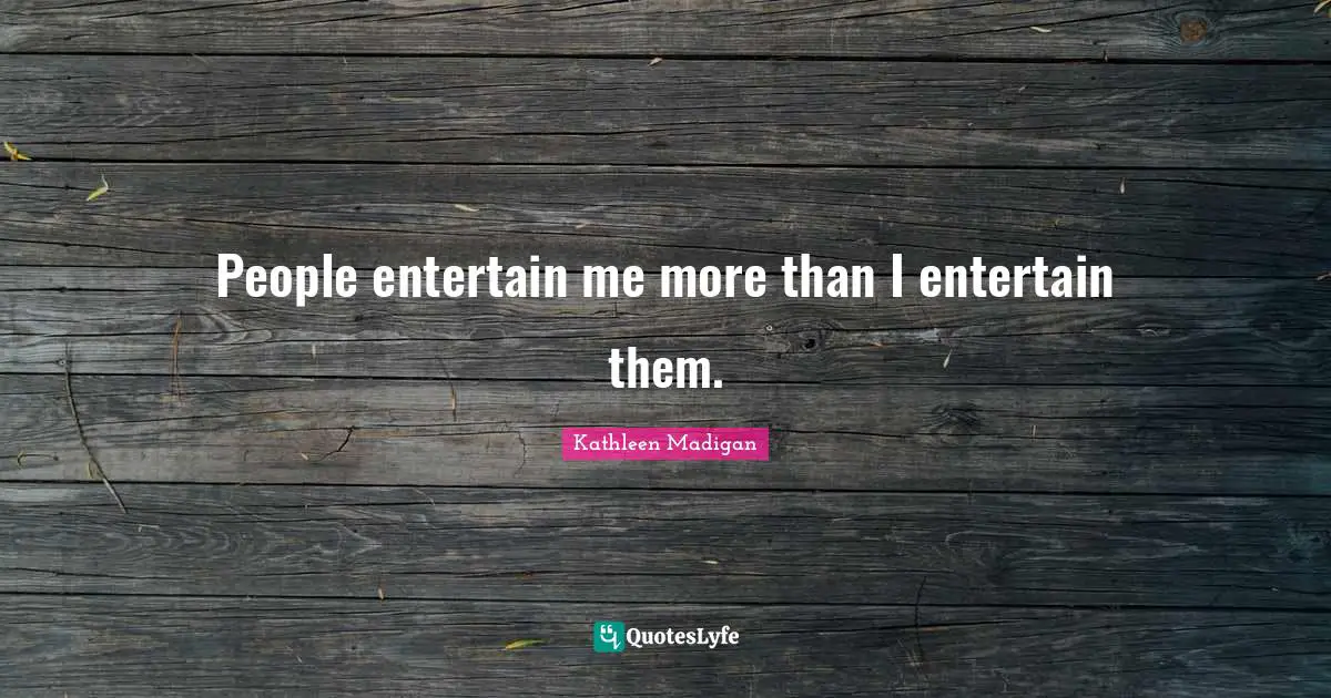 People entertain me more than I entertain them.