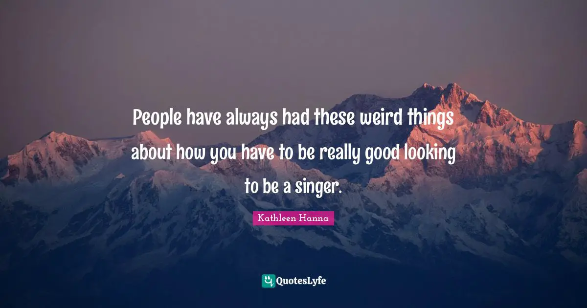 People have always had these weird things about how you have to be really good looking to be a singer.