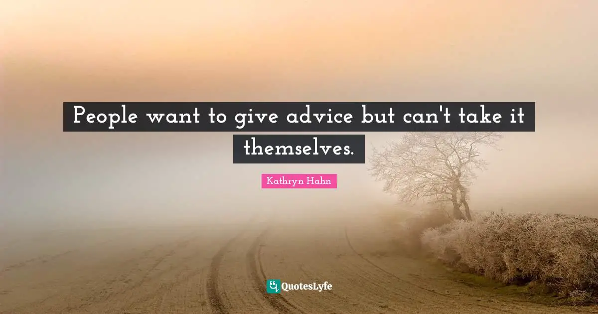 People want to give advice but can't take it themselves.