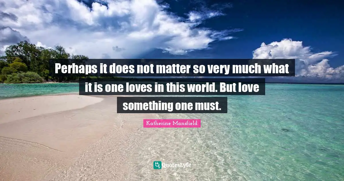 Perhaps it does not matter so very much what it is one loves in this world. But love something one must.