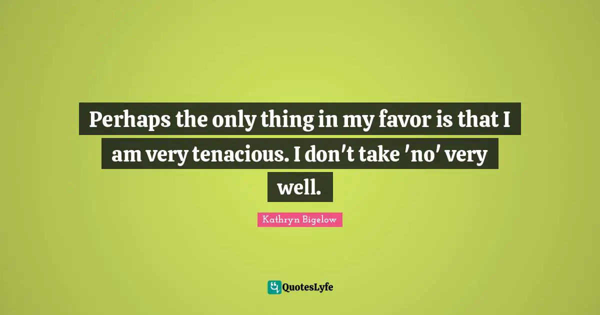Perhaps the only thing in my favor is that I am very tenacious. I don't take 'no' very well.