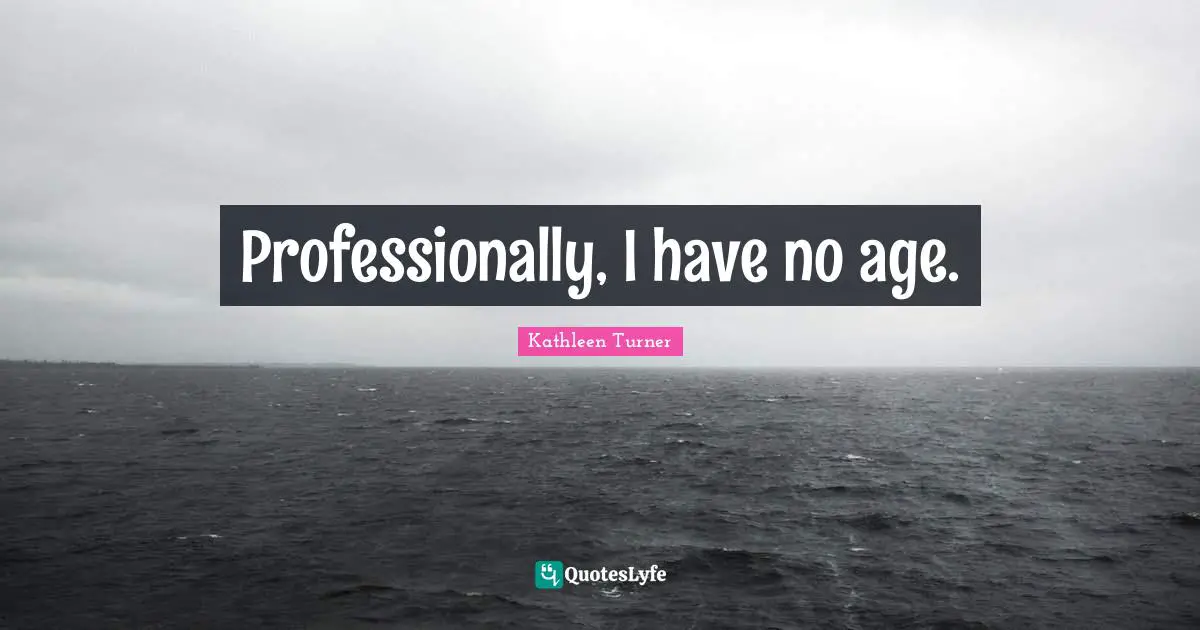 Professionally, I have no age.