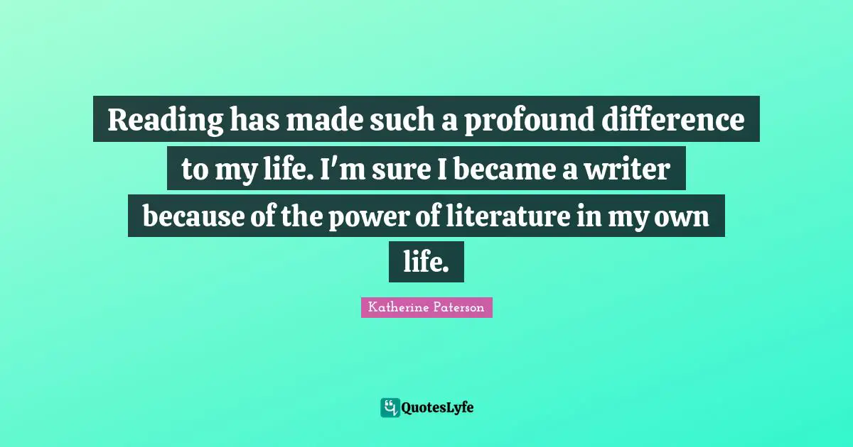 Reading has made such a profound difference to my life. I'm sure I became a writer because of the power of literature in my own life.