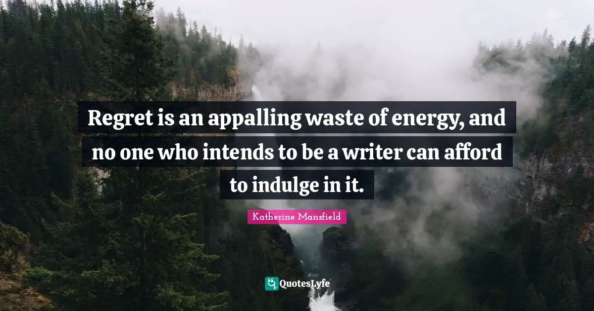 Regret is an appalling waste of energy, and no one who intends to be a writer can afford to indulge in it.