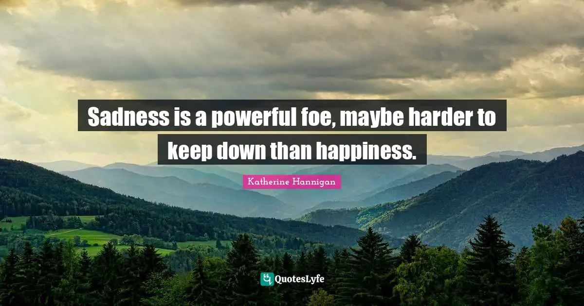 Sadness is a powerful foe, maybe harder to keep down than happiness.