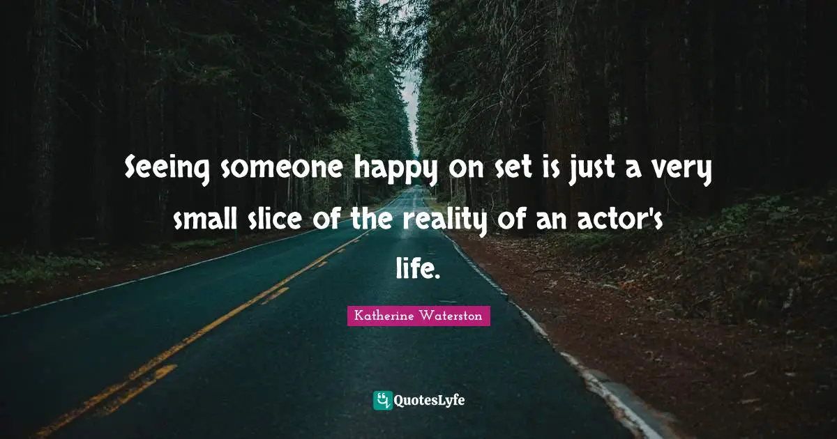 Seeing someone happy on set is just a very small slice of the reality of an actor's life.