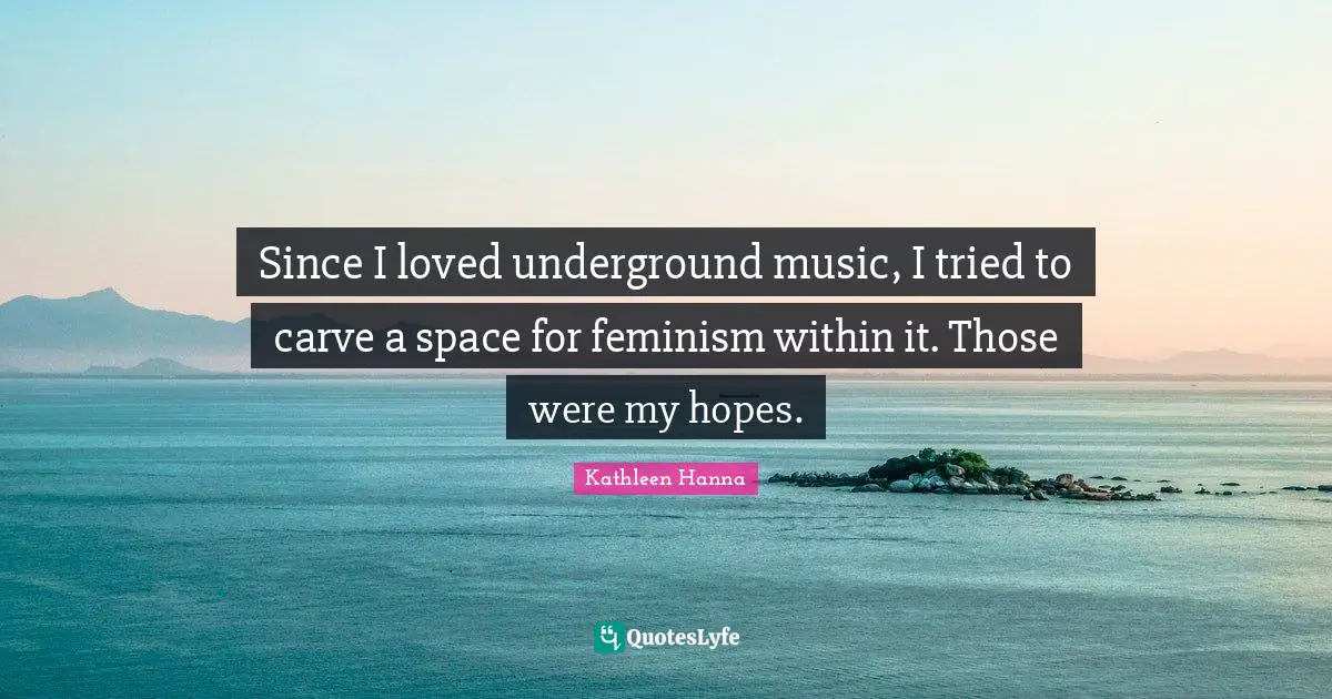 Since I loved underground music, I tried to carve a space for feminism within it. Those were my hopes.