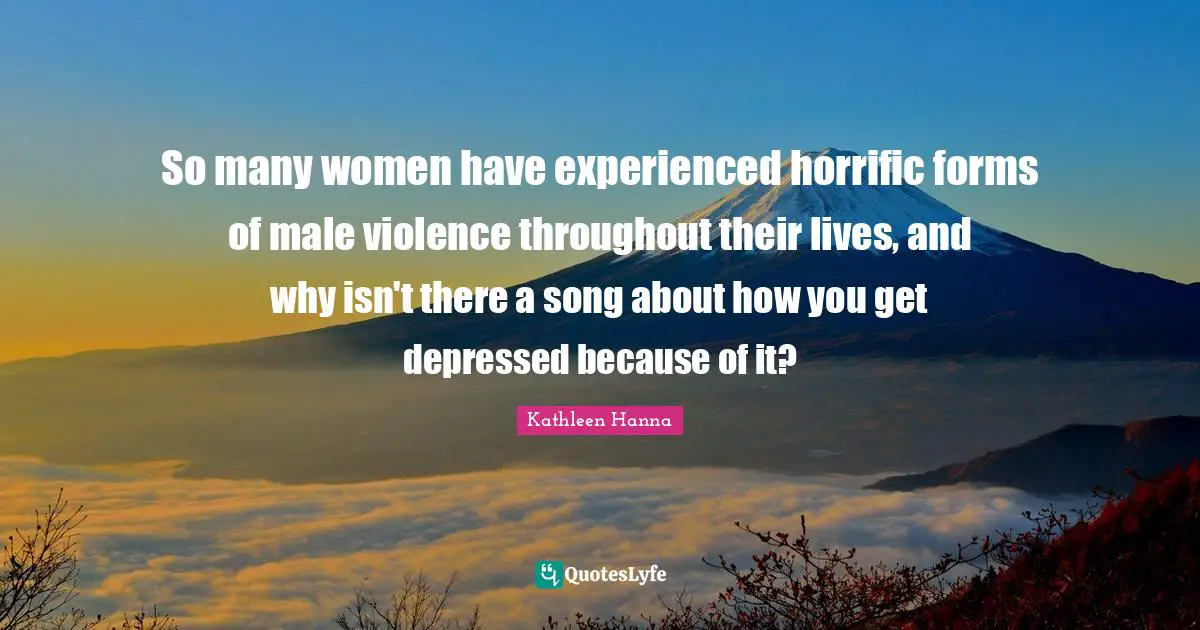 So many women have experienced horrific forms of male violence throughout their lives, and why isn't there a song about how you get depressed because of it?