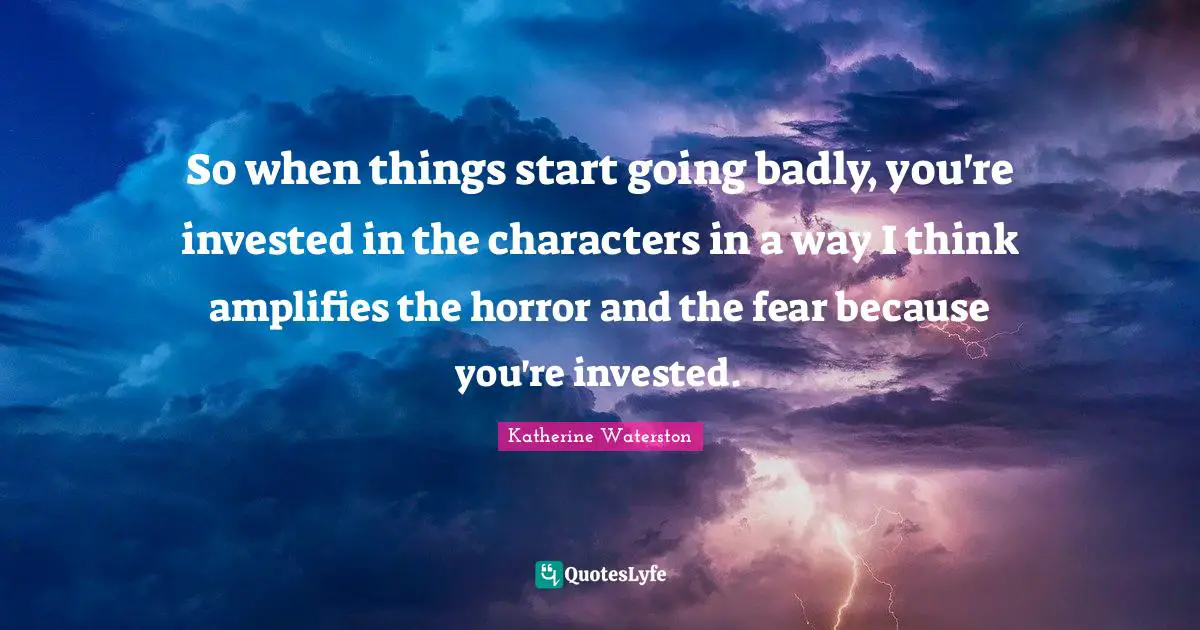 So when things start going badly, you're invested in the characters in a way I think amplifies the horror and the fear because you're invested.