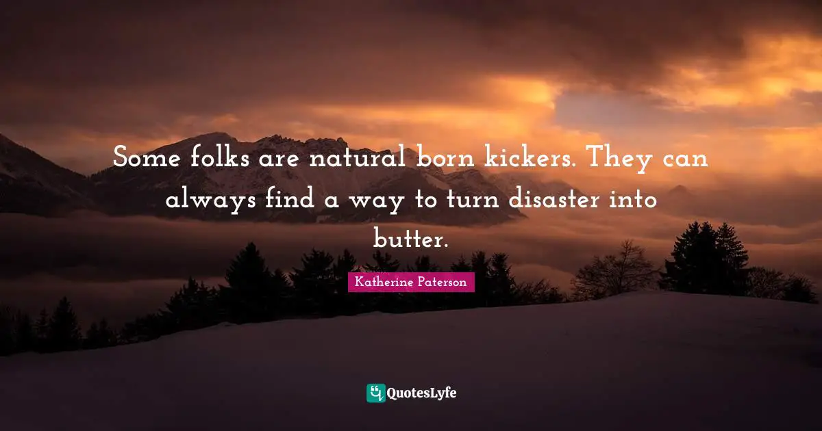 Some folks are natural born kickers. They can always find a way to turn disaster into butter.