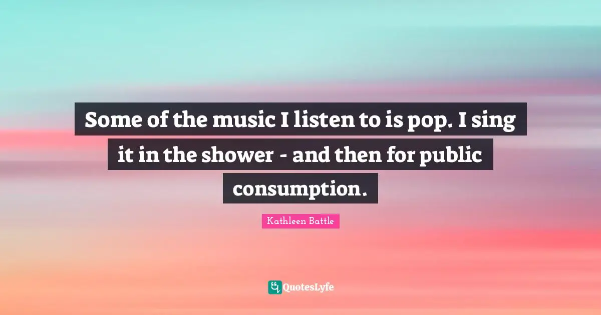 Some of the music I listen to is pop. I sing it in the shower - and then for public consumption.