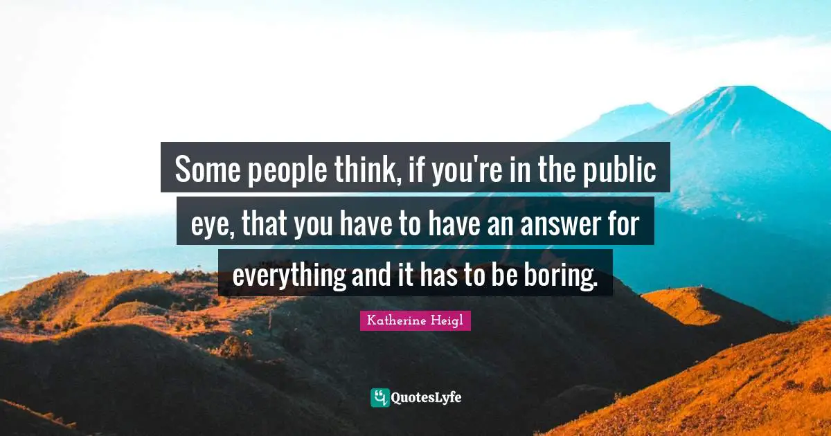 Some people think, if you're in the public eye, that you have to have an answer for everything and it has to be boring.