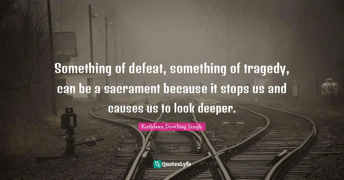 Something of defeat, something of tragedy, can be a sacrament because it stops us and causes us to look deeper.