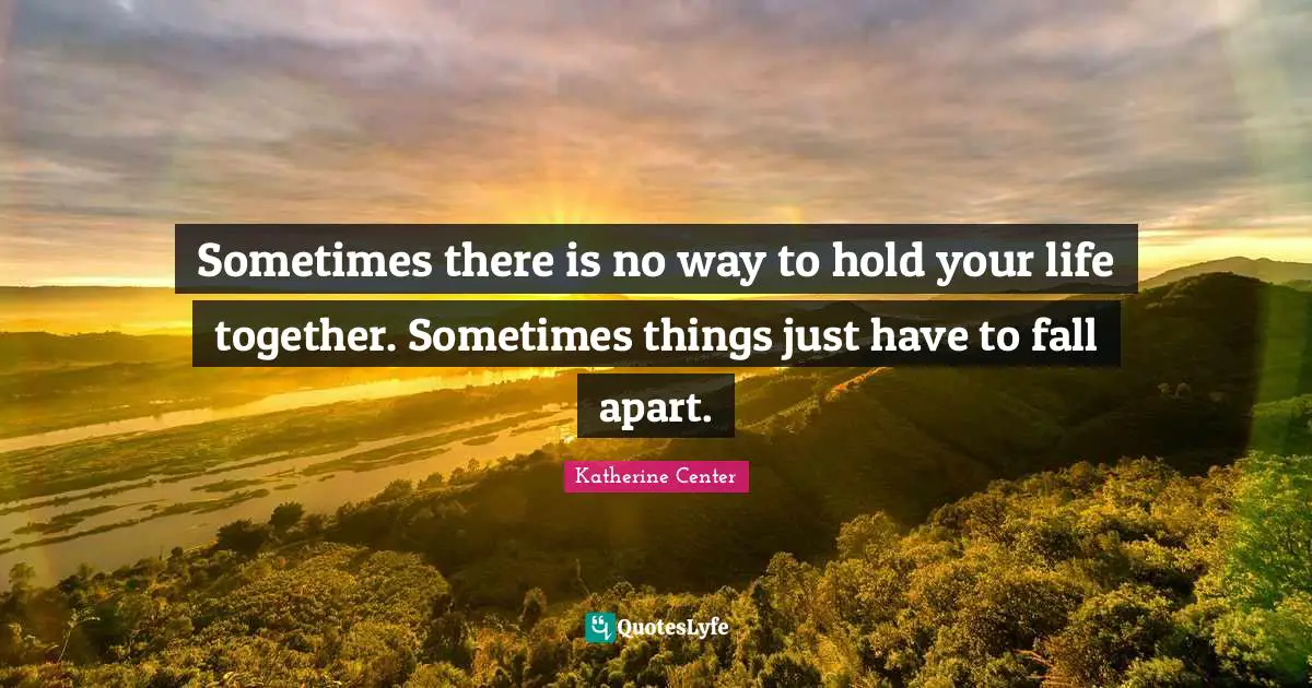 Sometimes there is no way to hold your life together. Sometimes things just have to fall apart.