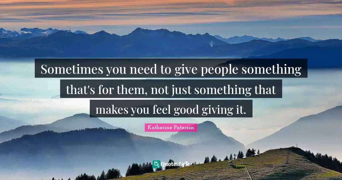 Sometimes you need to give people something that's for them, not just something that makes you feel good giving it.