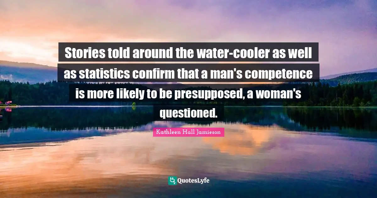 Stories told around the water-cooler as well as statistics confirm that a man's competence is more likely to be presupposed, a woman's questioned.