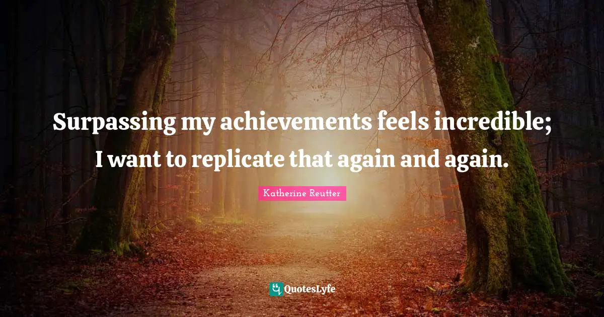 Replicate Quotes: "Surpassing my achievements feels incredible; I want to replicate that again and again."