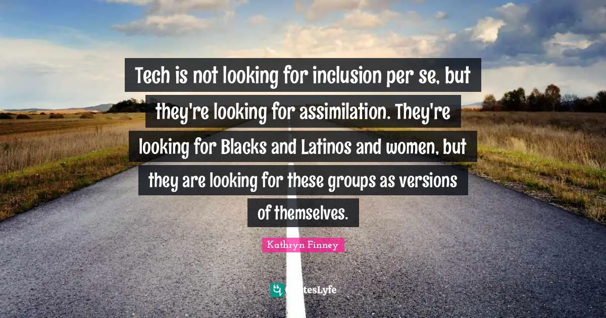 Latino Quotes: "Tech is not looking for inclusion per se, but they're looking for assimilation. They're looking for Blacks and Latinos and women, but they are looking for these groups as versions of themselves."