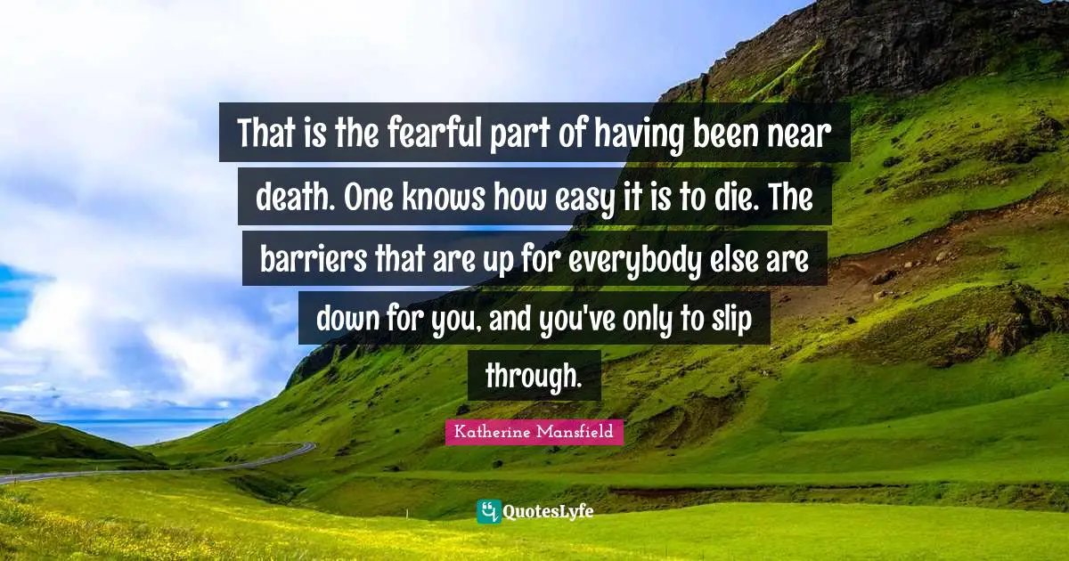 That is the fearful part of having been near death. One knows how easy it is to die. The barriers that are up for everybody else are down for you, and you've only to slip through.