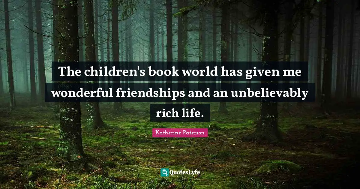 Katherine Paterson Quotes: "The children's book world has given me wonderful friendships and an unbelievably rich life."