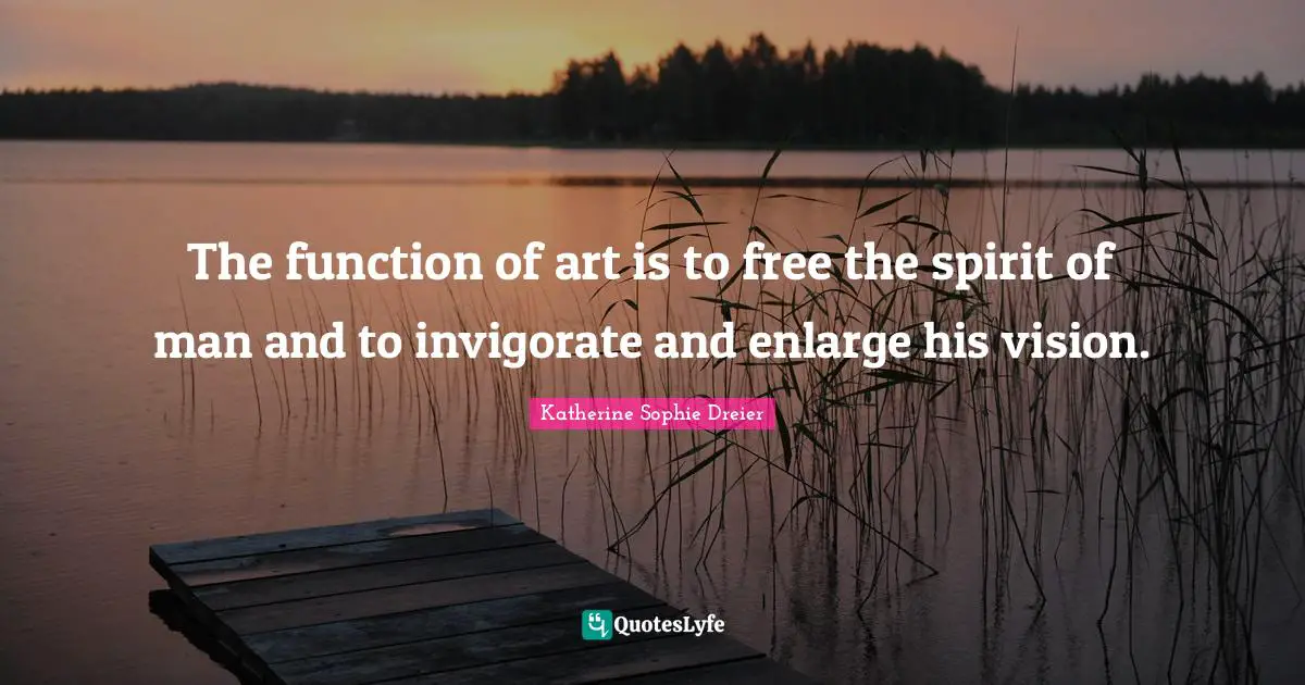 The function of art is to free the spirit of man and to invigorate and enlarge his vision.