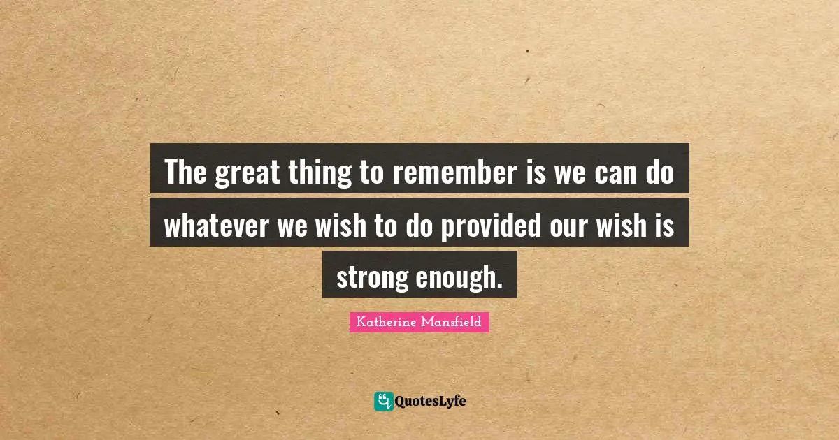 The great thing to remember is we can do whatever we wish to do provided our wish is strong enough.