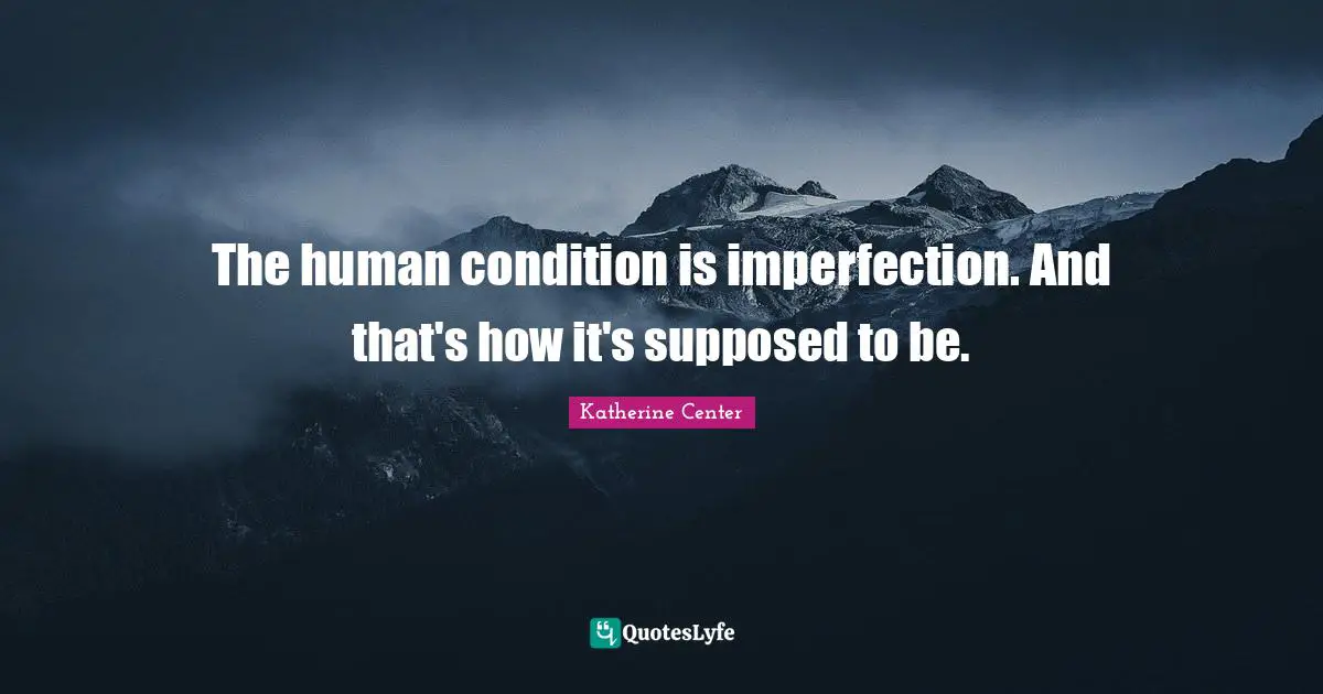 The human condition is imperfection. And that's how it's supposed to be.