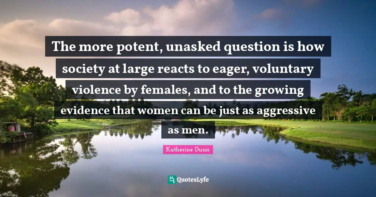 The more potent, unasked question is how society at large reacts to eager, voluntary violence by females, and to the growing evidence that women can be just as aggressive as men.