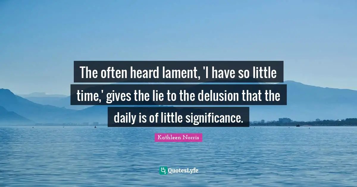 Kathleen Norris Quotes: "The often heard lament, 'I have so little time,' gives the lie to the delusion that the daily is of little significance."