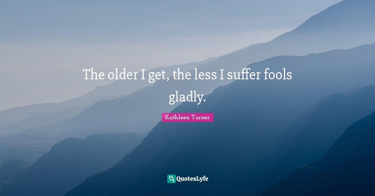 Kathleen Turner Quotes: "The older I get, the less I suffer fools gladly."