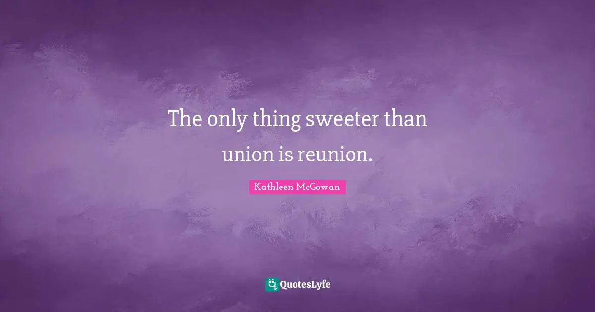 The only thing sweeter than union is reunion.