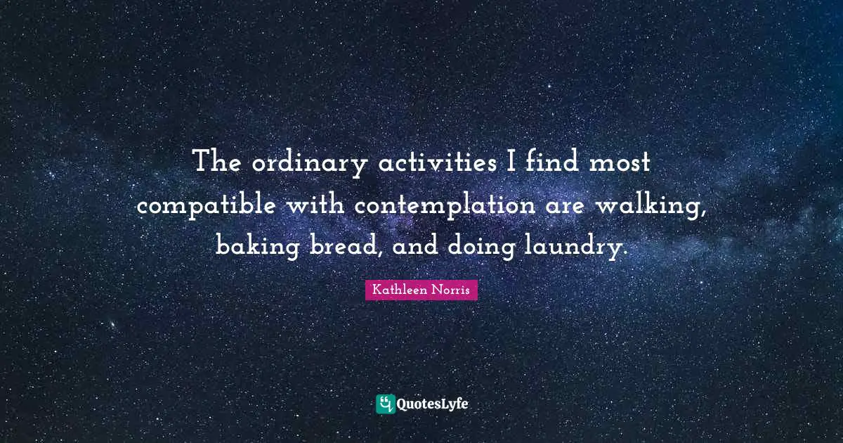 The ordinary activities I find most compatible with contemplation are walking, baking bread, and doing laundry.