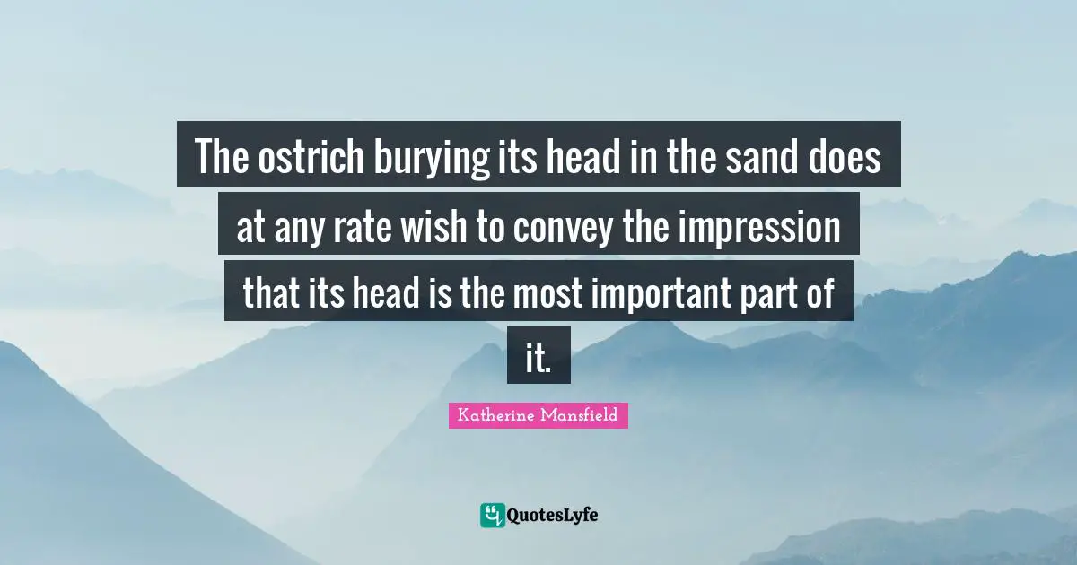 Katherine Mansfield Quotes: "The ostrich burying its head in the sand does at any rate wish to convey the impression that its head is the most important part of it."