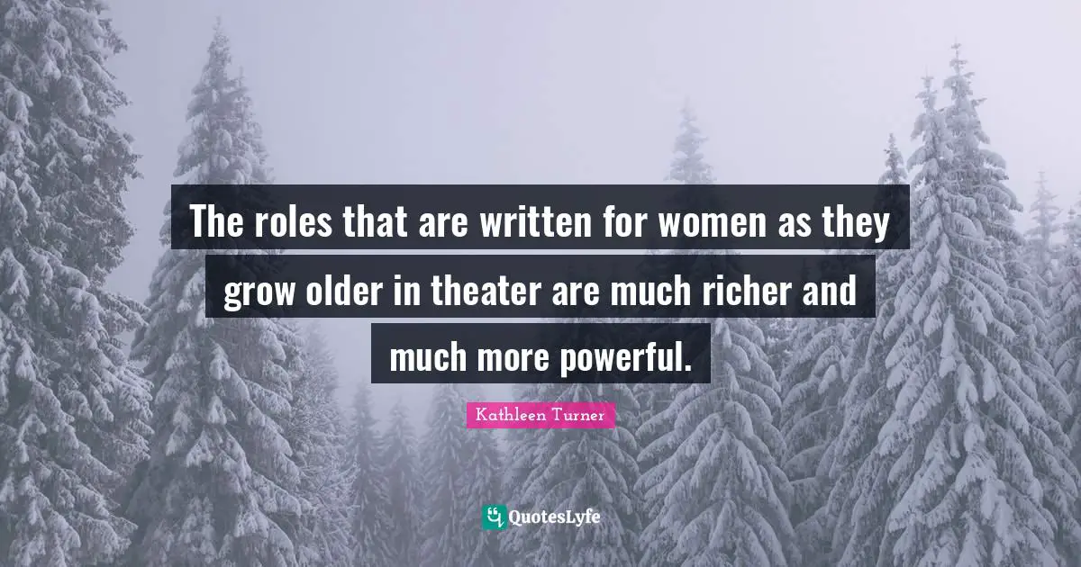 Kathleen Turner Quotes: "The roles that are written for women as they grow older in theater are much richer and much more powerful."