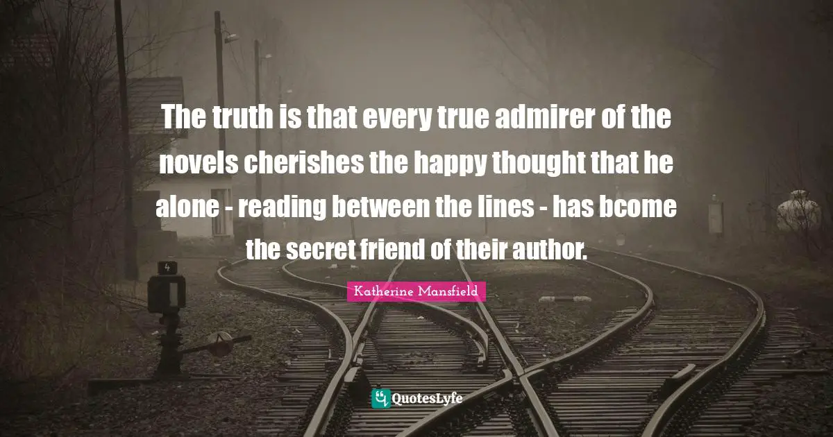 Katherine Mansfield Quotes: "The truth is that every true admirer of the novels cherishes the happy thought that he alone - reading between the lines - has bcome the secret friend of their author."