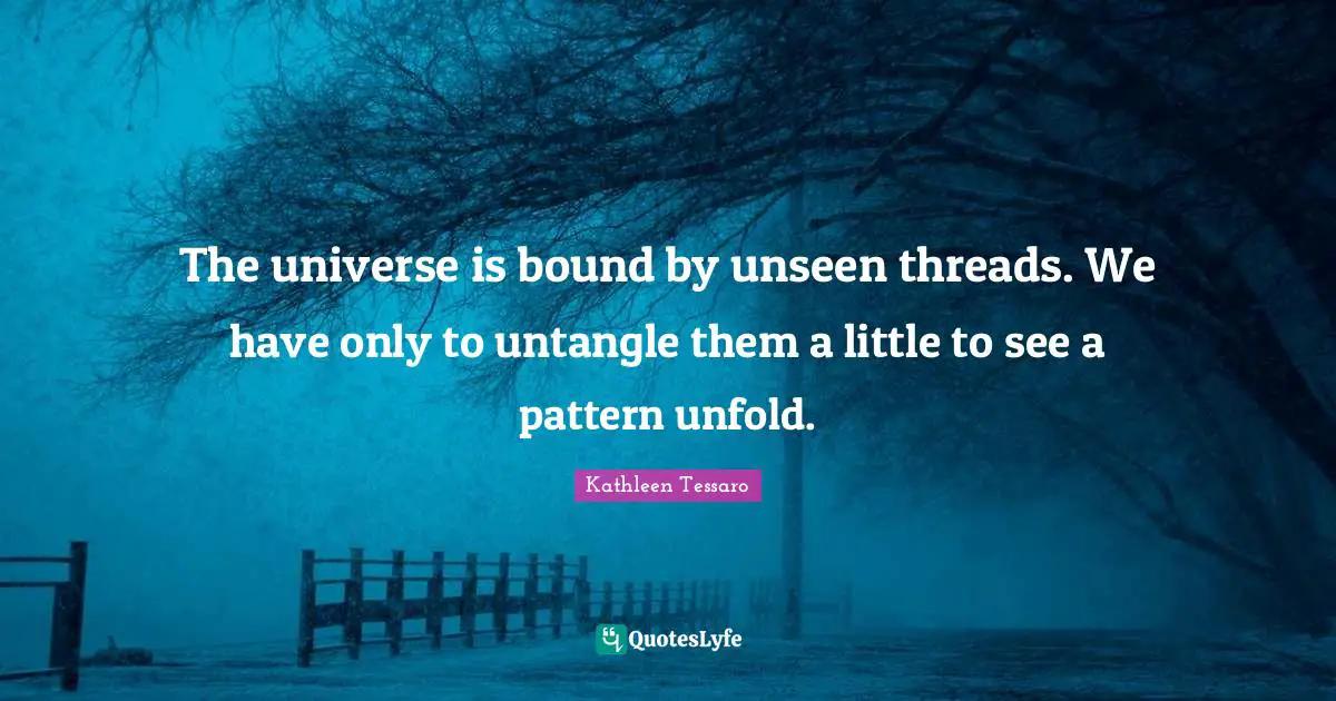 Kathleen Tessaro Quotes: "The universe is bound by unseen threads. We have only to untangle them a little to see a pattern unfold."