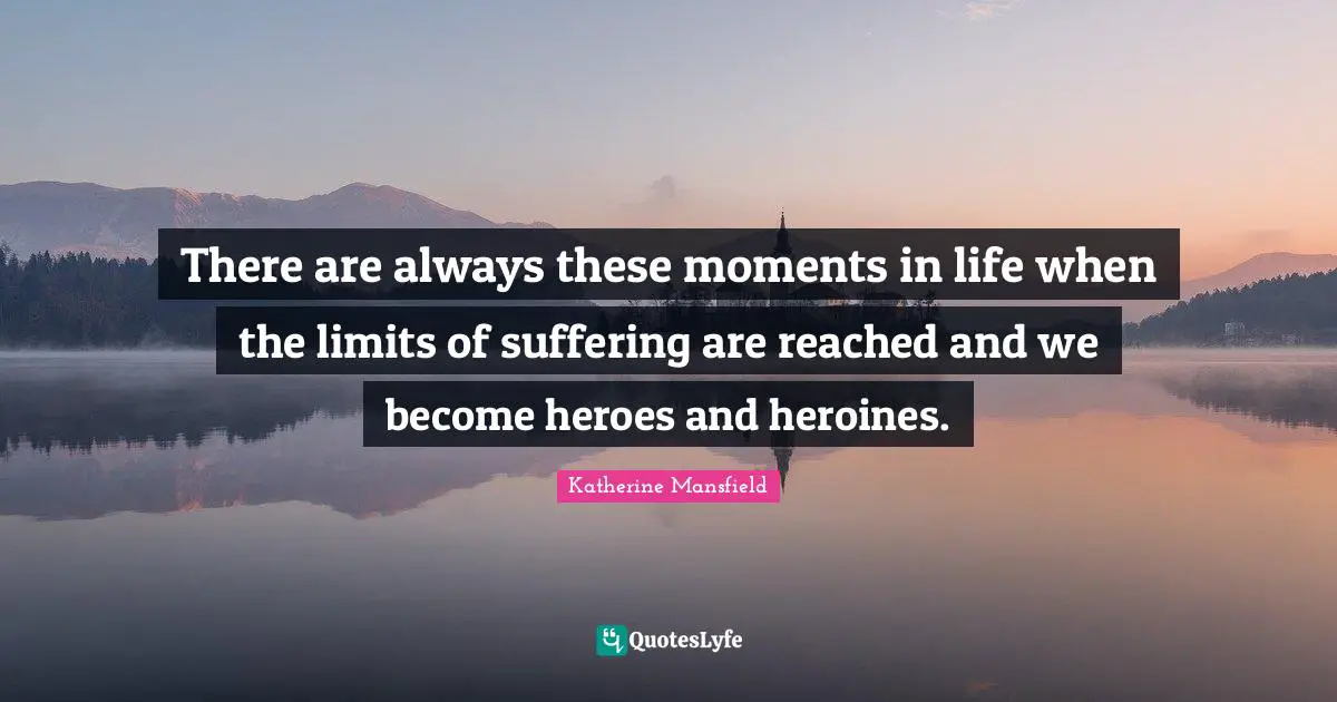 Katherine Mansfield Quotes: "There are always these moments in life when the limits of suffering are reached and we become heroes and heroines."