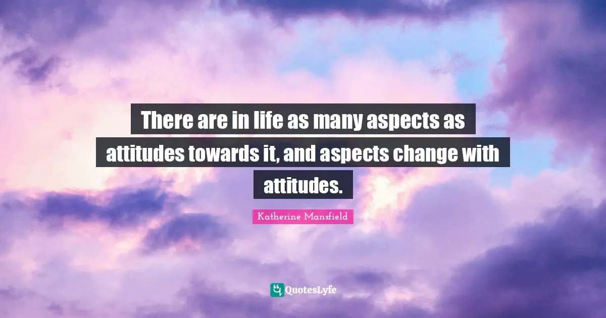There are in life as many aspects as attitudes towards it, and aspects change with attitudes.
