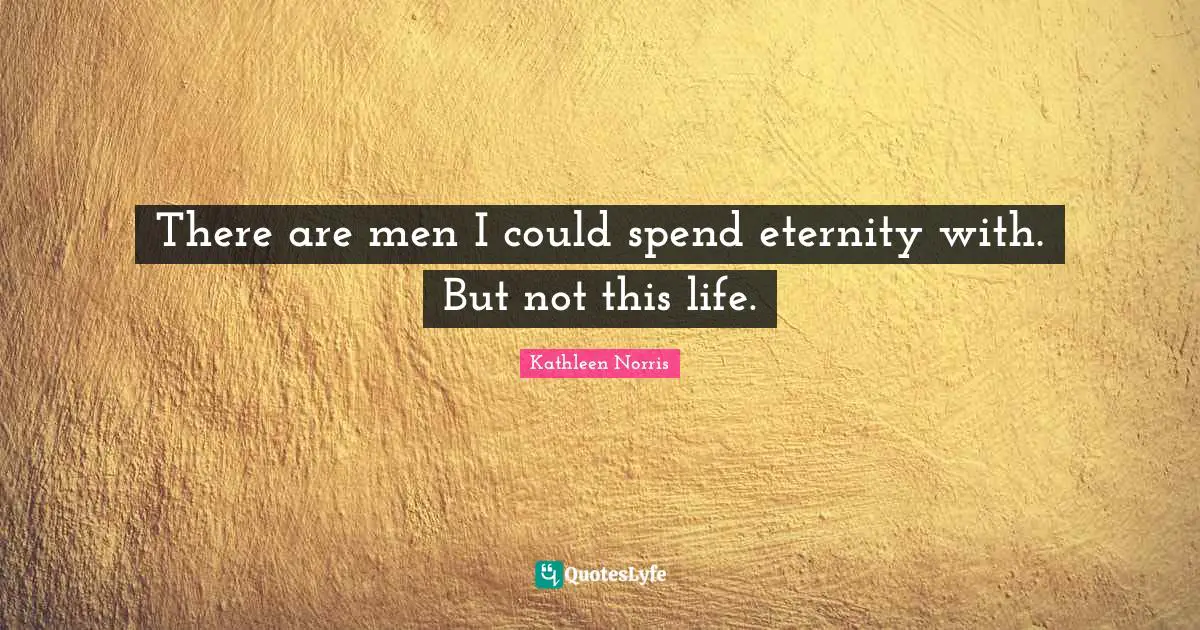 Kathleen Norris Quotes: "There are men I could spend eternity with. But not this life."