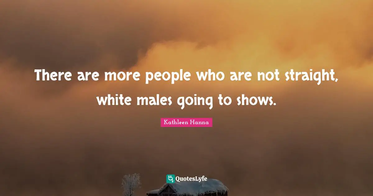 There are more people who are not straight, white males going to shows.