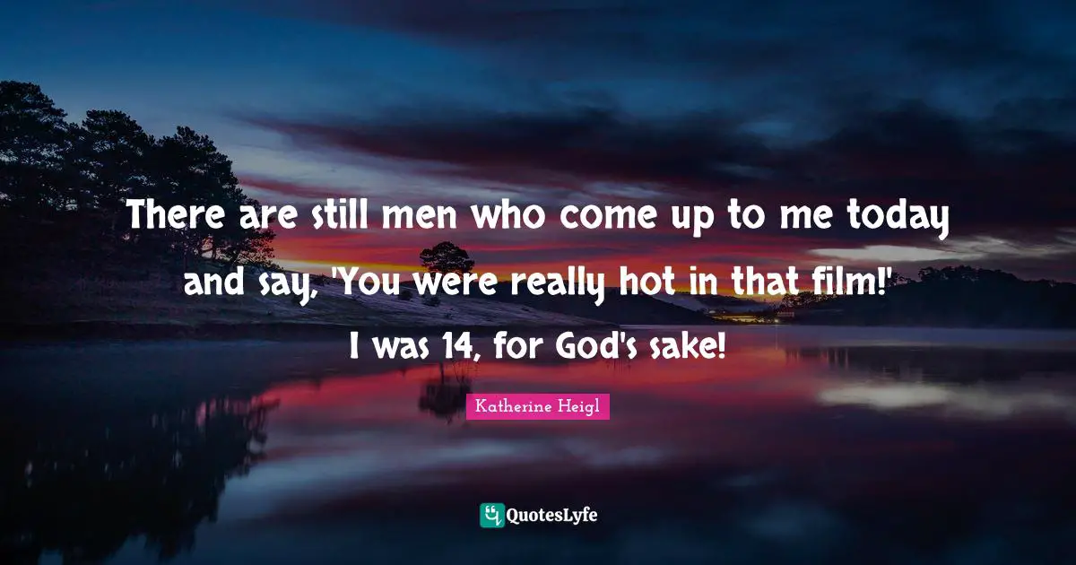 There are still men who come up to me today and say, 'You were really hot in that film!' I was 14, for God's sake!