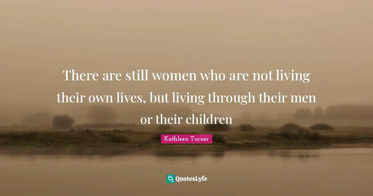 There are still women who are not living their own lives, but living through their men or their children